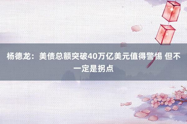 杨德龙：美债总额突破40万亿美元值得警惕 但不一定是拐点