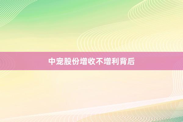 中宠股份增收不增利背后