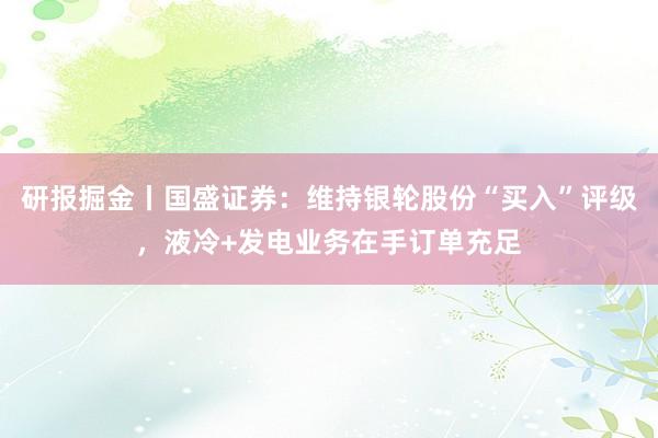 研报掘金丨国盛证券：维持银轮股份“买入”评级，液冷+发电业务在手订单充足
