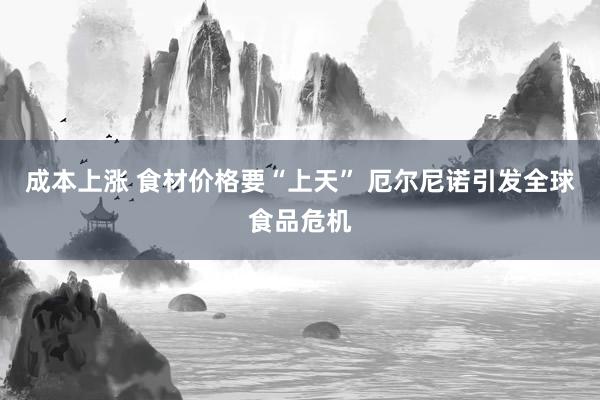 成本上涨 食材价格要“上天” 厄尔尼诺引发全球食品危机