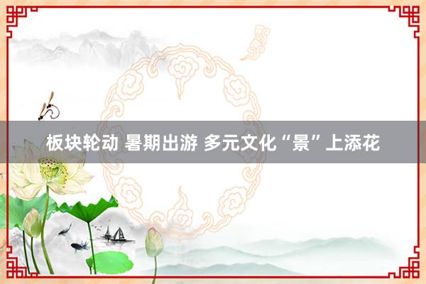 板块轮动 暑期出游 多元文化“景”上添花