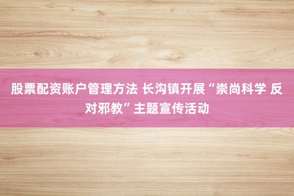 股票配资账户管理方法 长沟镇开展“崇尚科学 反对邪教”主题宣传活动