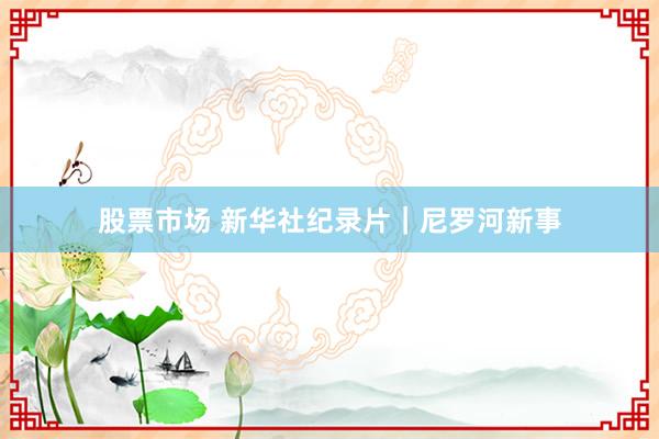 股票市场 新华社纪录片｜尼罗河新事