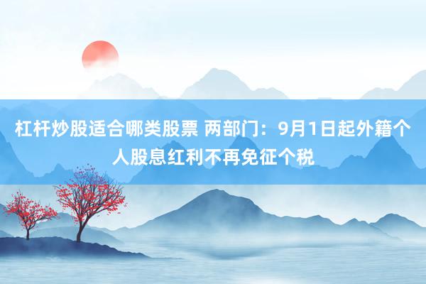 杠杆炒股适合哪类股票 两部门：9月1日起外籍个人股息红利不再免征个税