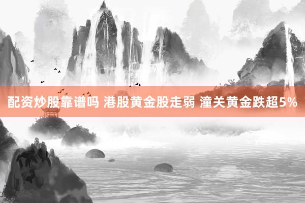 配资炒股靠谱吗 港股黄金股走弱 潼关黄金跌超5%