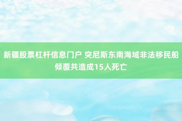 新疆股票杠杆信息门户 突尼斯东南海域非法移民船倾覆共造成15人死亡