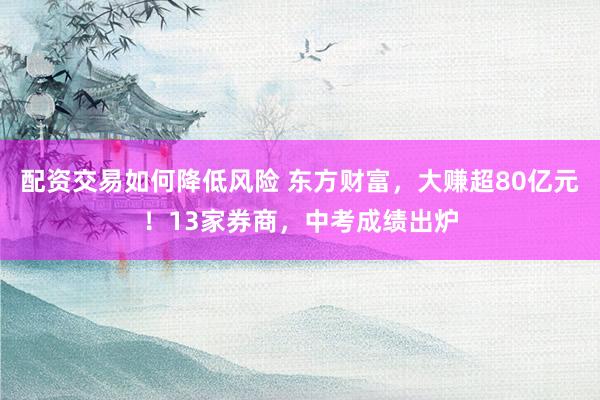 配资交易如何降低风险 东方财富，大赚超80亿元！13家券商，中考成绩出炉