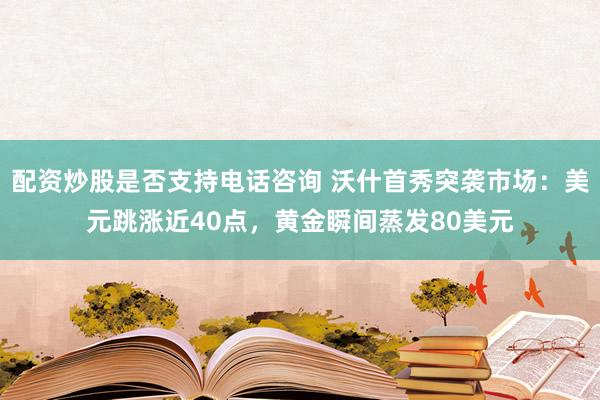 配资炒股是否支持电话咨询 沃什首秀突袭市场：美元跳涨近40点，黄金瞬间蒸发80美元