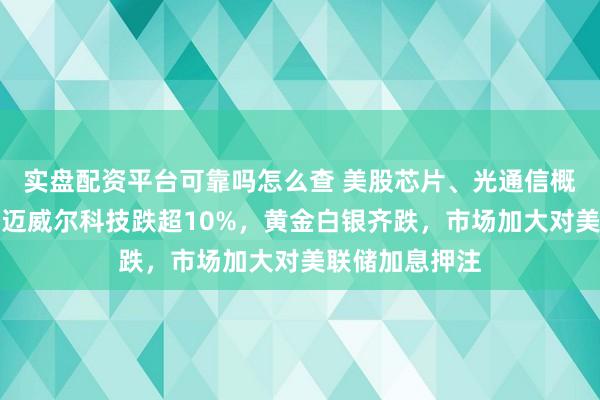 实盘配资平台可靠吗怎么查 美股芯片、光通信概念深夜大跌，迈威尔科技跌超10%，黄金白银齐跌，市场加大对美联储加息押注