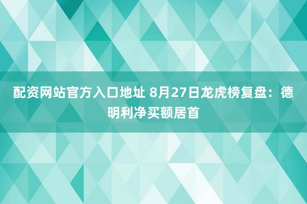 配资网站官方入口地址 8月27日龙虎榜复盘：德明利净买额居首