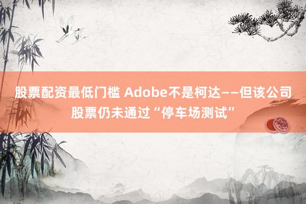 股票配资最低门槛 Adobe不是柯达——但该公司股票仍未通过“停车场测试”
