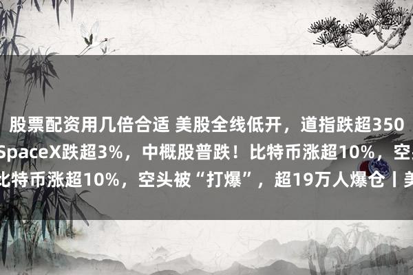 股票配资用几倍合适 美股全线低开，道指跌超350点！沃尔玛跌超9%，SpaceX跌超3%，中概股普跌！比特币涨超10%，空头被“打爆”，超19万人爆仓丨美股开盘