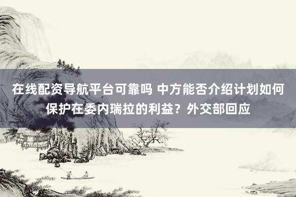 在线配资导航平台可靠吗 中方能否介绍计划如何保护在委内瑞拉的利益？外交部回应