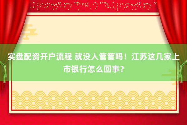 实盘配资开户流程 就没人管管吗！江苏这几家上市银行怎么回事？