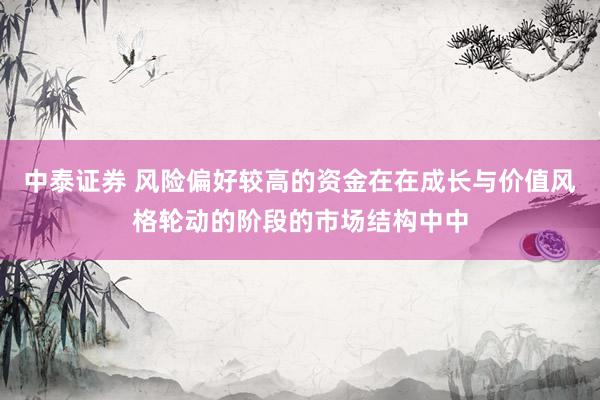 中泰证券 风险偏好较高的资金在在成长与价值风格轮动的阶段的市场结构中中
