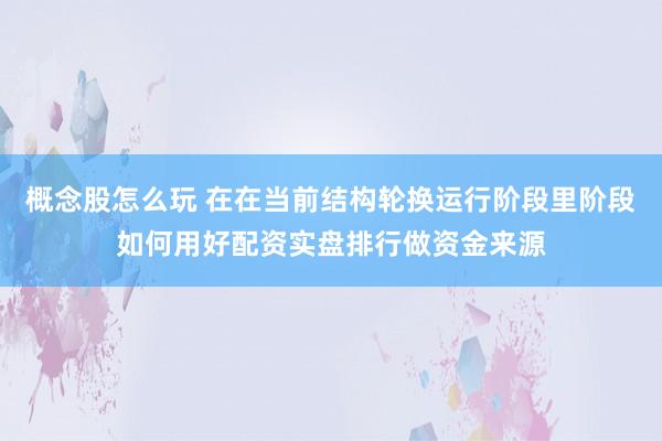 概念股怎么玩 在在当前结构轮换运行阶段里阶段如何用好配资实盘排行做资金来源