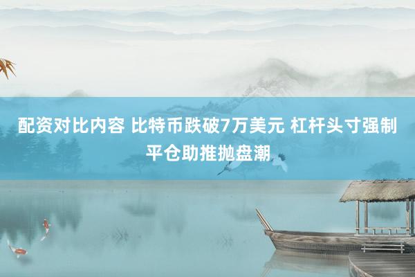 配资对比内容 比特币跌破7万美元 杠杆头寸强制平仓助推抛盘潮