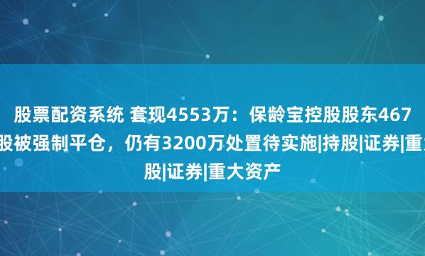 股票配资系统 套现4553万：保龄宝控股股东467.96万股被强制平仓，仍有3200万处置待实施|持股|证券|重大资产