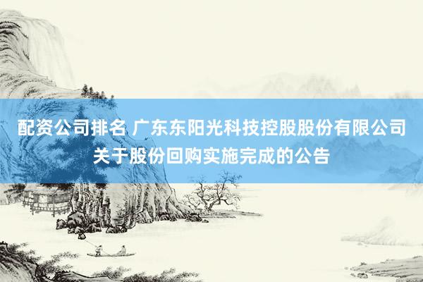 配资公司排名 广东东阳光科技控股股份有限公司关于股份回购实施完成的公告