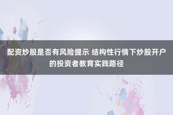 配资炒股是否有风险提示 结构性行情下炒股开户的投资者教育实践路径