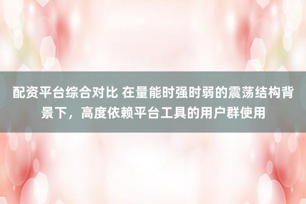 配资平台综合对比 在量能时强时弱的震荡结构背景下，高度依赖平台工具的用户群使用