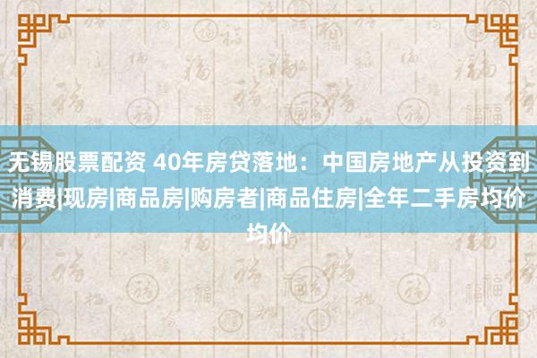 无锡股票配资 40年房贷落地：中国房地产从投资到消费|现房|商品房|购房者|商品住房|全年二手房均价