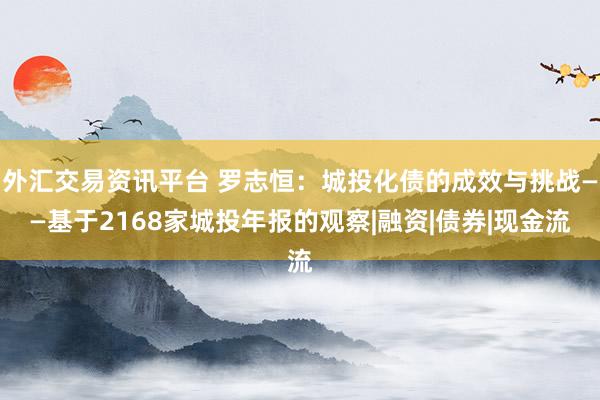 外汇交易资讯平台 罗志恒：城投化债的成效与挑战——基于2168家城投年报的观察|融资|债券|现金流