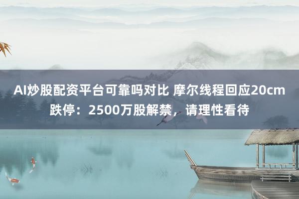 AI炒股配资平台可靠吗对比 摩尔线程回应20cm跌停：2500万股解禁，请理性看待