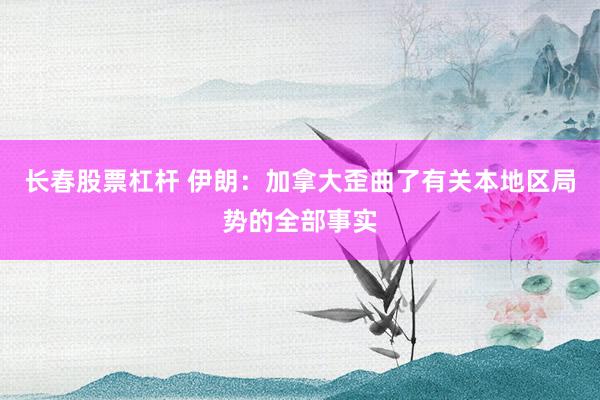 长春股票杠杆 伊朗：加拿大歪曲了有关本地区局势的全部事实