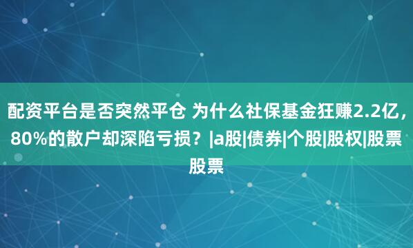 配资平台是否突然平仓 为什么社保基金狂赚2.2亿，80%的散户却深陷亏损？|a股|债券|个股|股权|股票