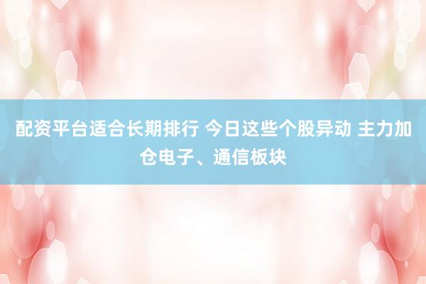 配资平台适合长期排行 今日这些个股异动 主力加仓电子、通信板块