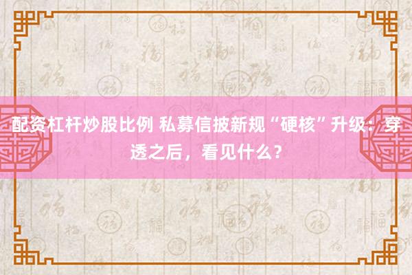 配资杠杆炒股比例 私募信披新规“硬核”升级：穿透之后，看见什么？