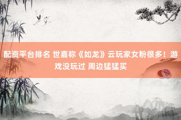 配资平台排名 世嘉称《如龙》云玩家女粉很多！游戏没玩过 周边猛猛买