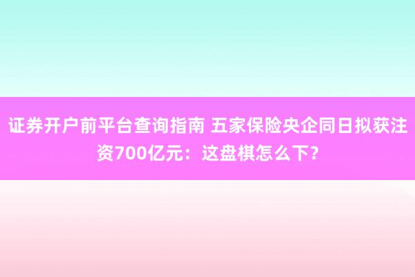 证券开户前平台查询指南 五家保险央企同日拟获注资700亿元：这盘棋怎么下？