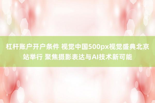 杠杆账户开户条件 视觉中国500px视觉盛典北京站举行 聚焦摄影表达与AI技术新可能