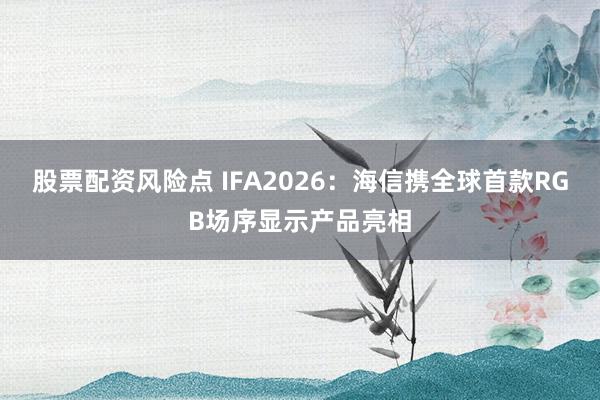 股票配资风险点 IFA2026：海信携全球首款RGB场序显示产品亮相