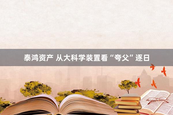 泰鸿资产 从大科学装置看“夸父”逐日