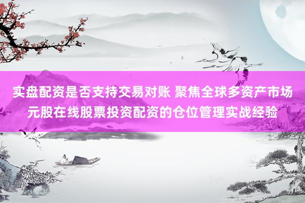 实盘配资是否支持交易对账 聚焦全球多资产市场元股在线股票投资配资的仓位管理实战经验