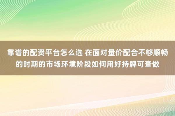 靠谱的配资平台怎么选 在面对量价配合不够顺畅的时期的市场环境阶段如何用好持牌可查做