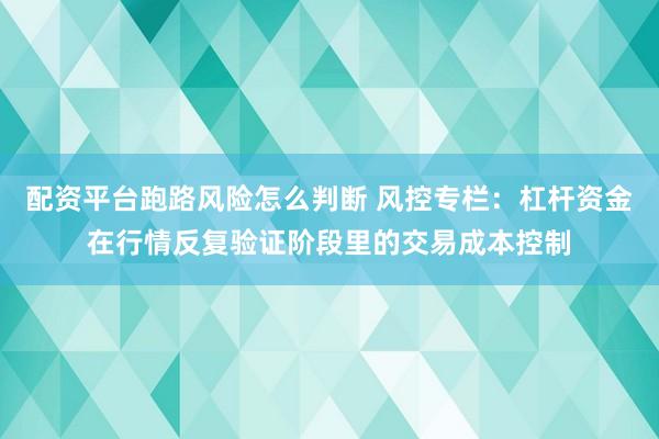 配资平台跑路风险怎么判断 风控专栏：杠杆资金在行情反复验证阶段里的交易成本控制