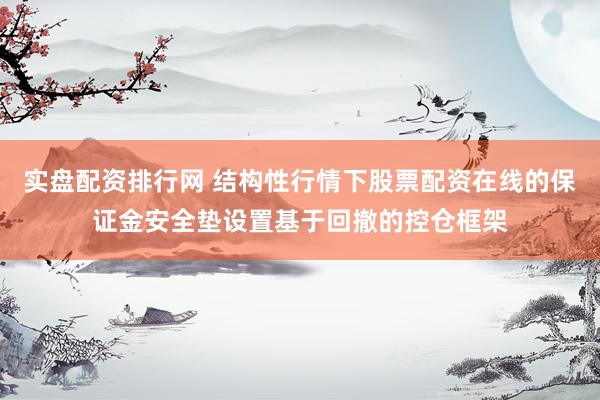 实盘配资排行网 结构性行情下股票配资在线的保证金安全垫设置基于回撤的控仓框架