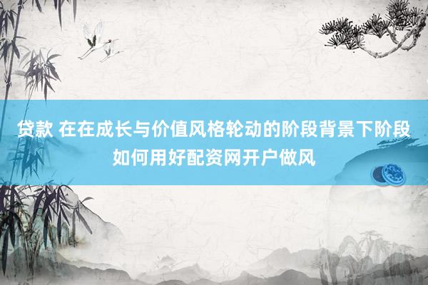 贷款 在在成长与价值风格轮动的阶段背景下阶段如何用好配资网开户做风