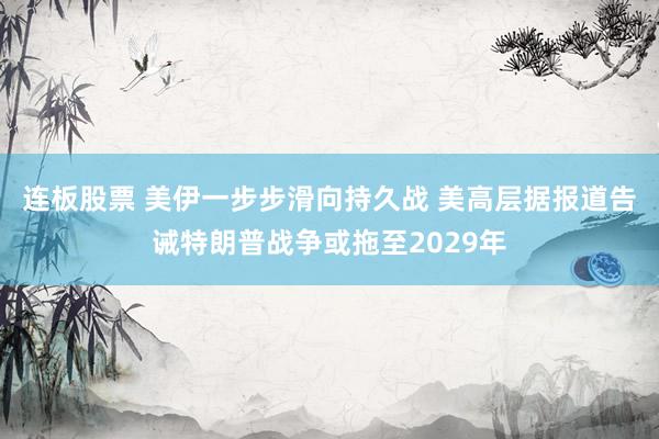 连板股票 美伊一步步滑向持久战 美高层据报道告诫特朗普战争或拖至2029年