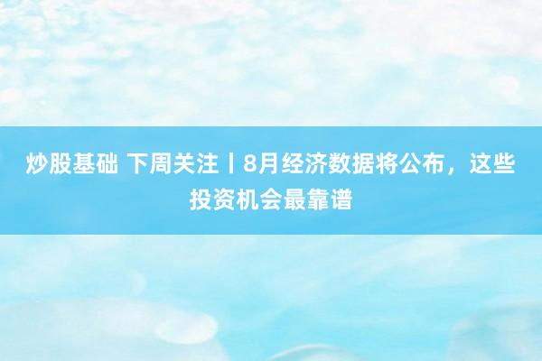 炒股基础 下周关注丨8月经济数据将公布，这些投资机会最靠谱