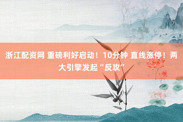 浙江配资网 重磅利好启动！10分钟 直线涨停！两大引擎发起“反攻”