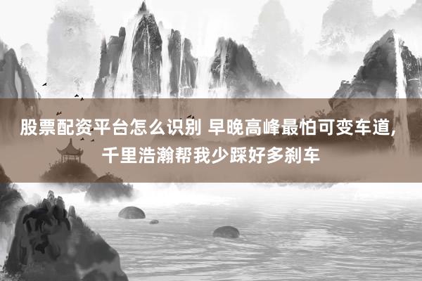 股票配资平台怎么识别 早晚高峰最怕可变车道, 千里浩瀚帮我少踩好多刹车