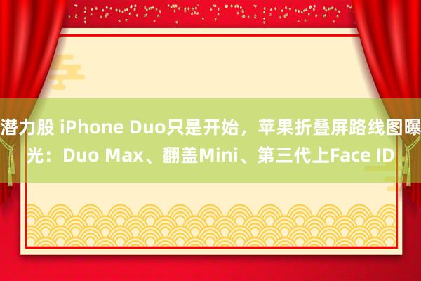 潜力股 iPhone Duo只是开始，苹果折叠屏路线图曝光：Duo Max、翻盖Mini、第三代上Face ID