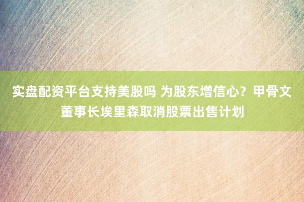 实盘配资平台支持美股吗 为股东增信心？甲骨文董事长埃里森取消股票出售计划
