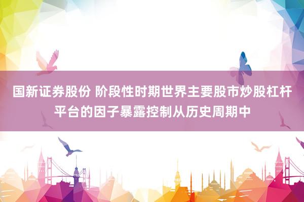 国新证券股份 阶段性时期世界主要股市炒股杠杆平台的因子暴露控制从历史周期中
