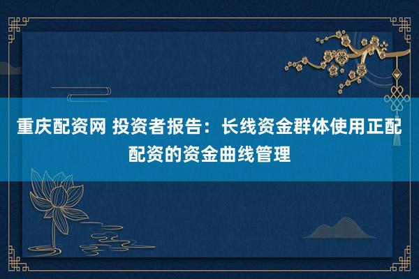 重庆配资网 投资者报告：长线资金群体使用正配配资的资金曲线管理